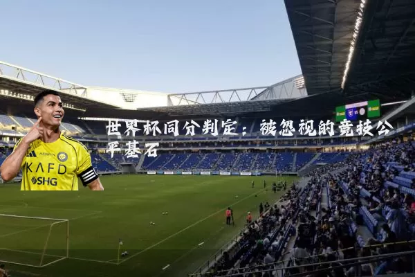 世界杯同分判定：被忽视的竞技公平基石