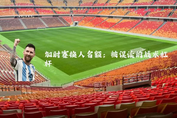 加时赛换人名额：被误读的战术杠杆