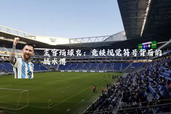 主客场球衣：竞技视觉符号背后的战术博弈