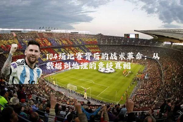 104场比赛背后的战术革命：从数据到地理的竞技真相