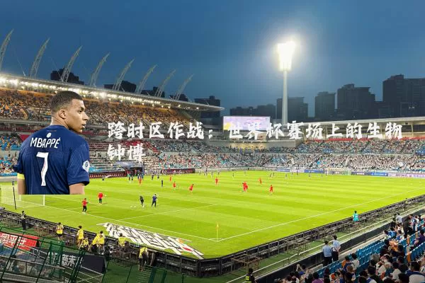 跨时区作战：世界杯赛场上的生物钟博弈