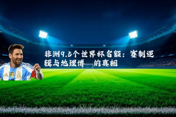 非洲9.5个世界杯名额：赛制逻辑与地理博弈的真相