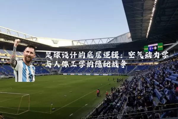 足球设计的底层逻辑：空气动力学与人体工学的隐秘战争